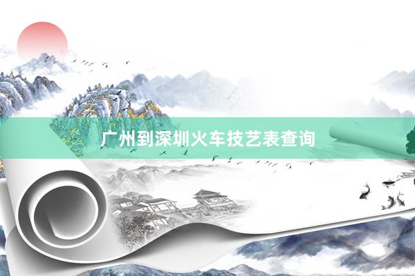 广州到深圳火车技艺表查询