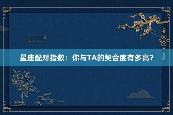 星座配对指数:你与TA的契合度有多高?